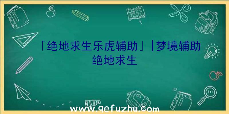 「绝地求生乐虎辅助」|梦境辅助绝地求生